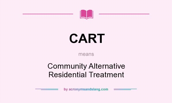 What does CART mean? It stands for Community Alternative Residential Treatment