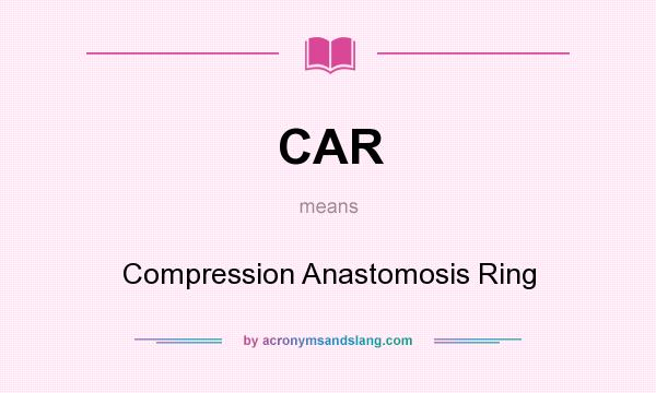 What does CAR mean? It stands for Compression Anastomosis Ring