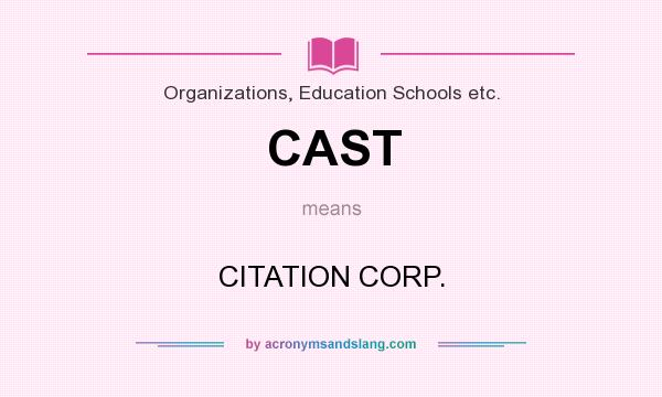 What does CAST mean? It stands for CITATION CORP.