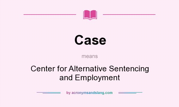What does Case mean? It stands for Center for Alternative Sentencing and Employment