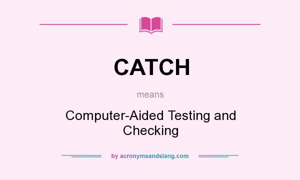 What does CATCH mean? It stands for Computer-Aided Testing and Checking