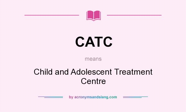 What does CATC mean? It stands for Child and Adolescent Treatment Centre