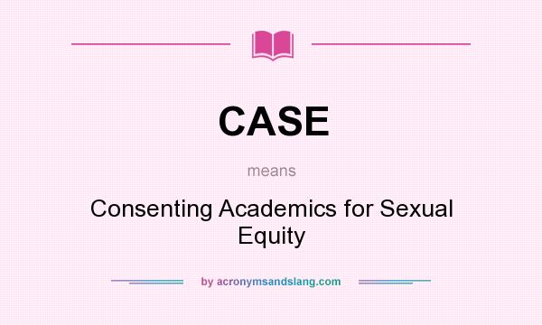 What does CASE mean? It stands for Consenting Academics for Sexual Equity