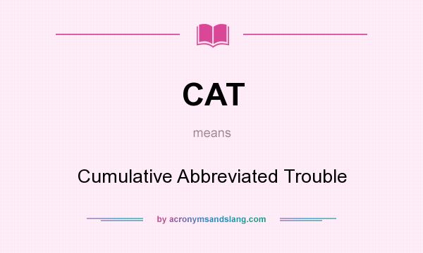 What does CAT mean? It stands for Cumulative Abbreviated Trouble