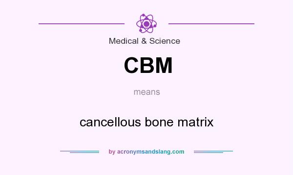 What does CBM mean? It stands for cancellous bone matrix