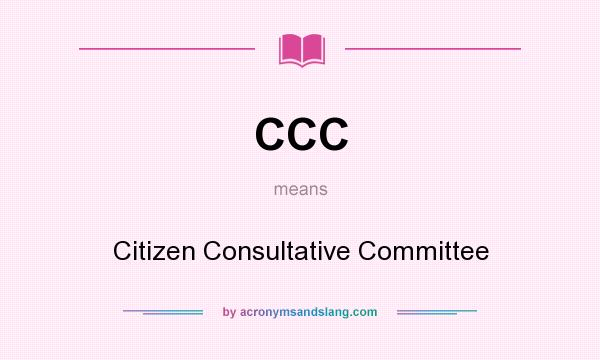 What does CCC mean? It stands for Citizen Consultative Committee