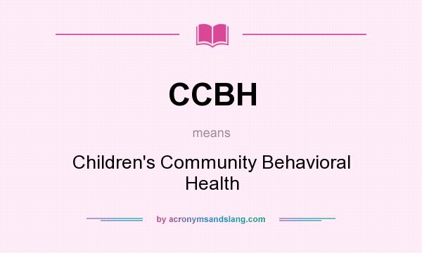 What does CCBH mean? It stands for Children`s Community Behavioral Health