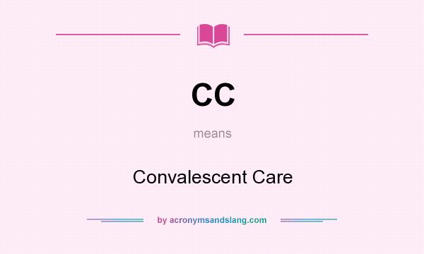 What does CC mean? It stands for Convalescent Care
