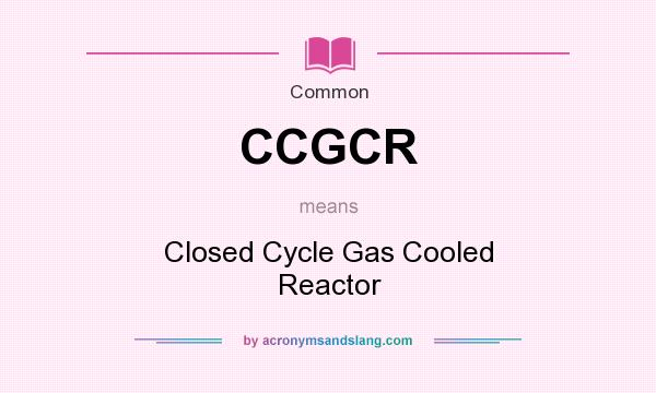 What does CCGCR mean? It stands for Closed Cycle Gas Cooled Reactor