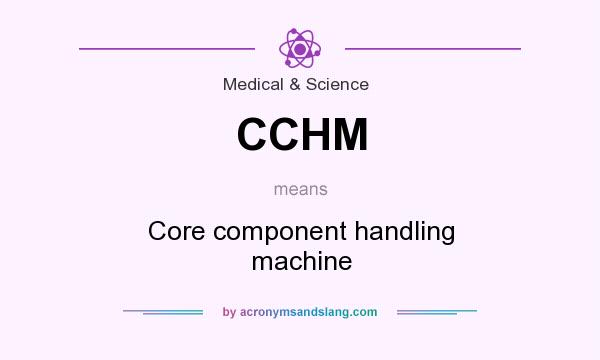 What does CCHM mean? It stands for Core component handling machine