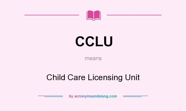 What does CCLU mean? It stands for Child Care Licensing Unit
