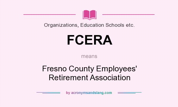 What does FCERA mean? It stands for Fresno County Employees` Retirement Association
