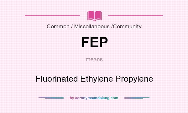 What does FEP mean? It stands for Fluorinated Ethylene Propylene