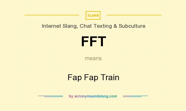 What does FFT mean? It stands for Fap Fap Train