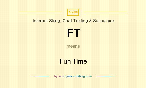 What does FT mean? It stands for Fun Time
