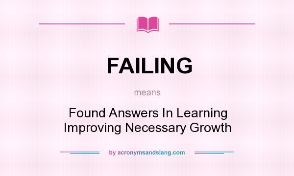 What does FAILING mean? It stands for Found Answers In Learning Improving Necessary Growth