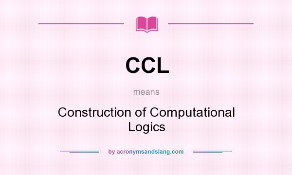 What does CCL mean? It stands for Construction of Computational Logics