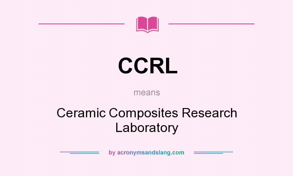 What does CCRL mean? It stands for Ceramic Composites Research Laboratory