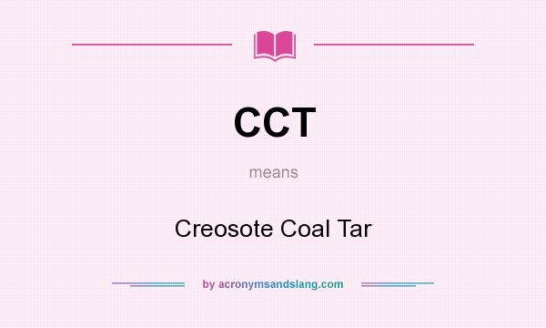 What does CCT mean? It stands for Creosote Coal Tar