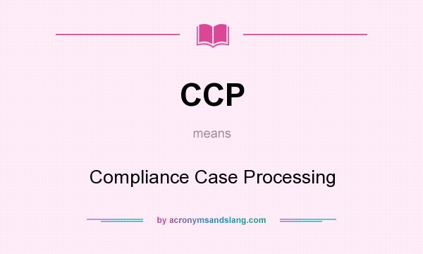 What does CCP mean? It stands for Compliance Case Processing