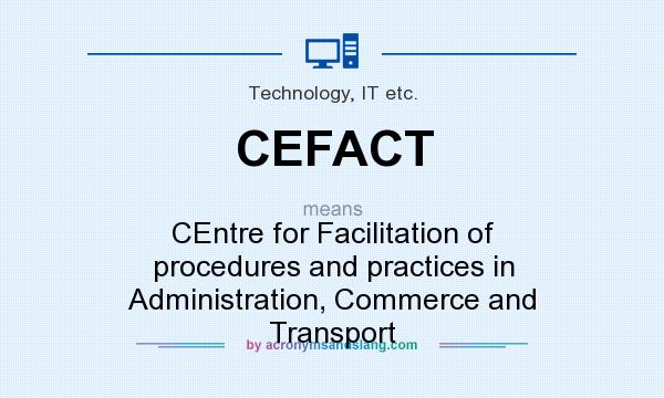 What does CEFACT mean? It stands for CEntre for Facilitation of procedures and practices in Administration, Commerce and Transport