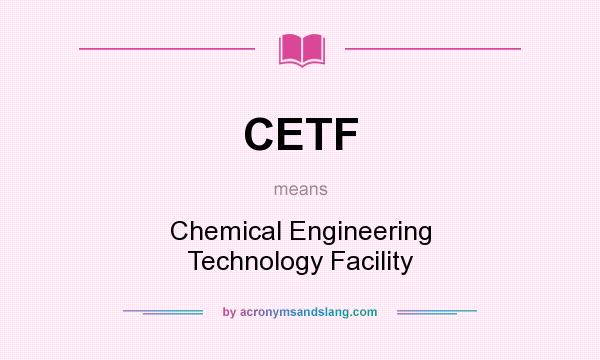 What does CETF mean? It stands for Chemical Engineering Technology Facility
