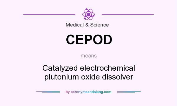 What does CEPOD mean? It stands for Catalyzed electrochemical plutonium oxide dissolver