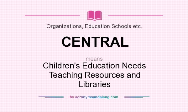 What does CENTRAL mean? It stands for Children`s Education Needs Teaching Resources and Libraries