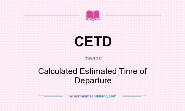 What does CETD mean? It stands for Calculated Estimated Time of Departure