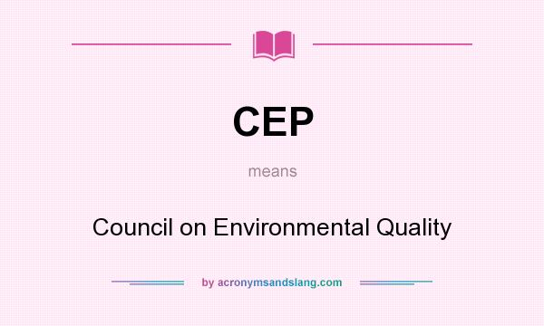 What does CEP mean? It stands for Council on Environmental Quality