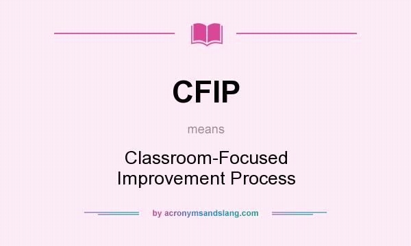 What does CFIP mean? It stands for Classroom-Focused Improvement Process