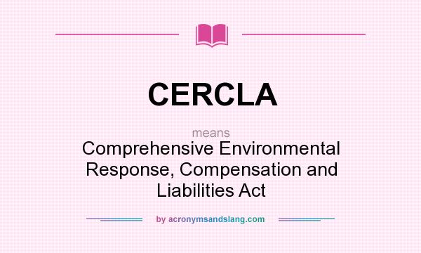 What does CERCLA mean? It stands for Comprehensive Environmental Response, Compensation and Liabilities Act