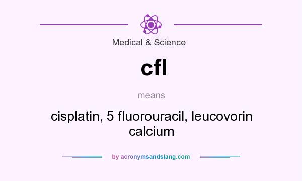 What does cfl mean? It stands for cisplatin, 5 fluorouracil, leucovorin calcium
