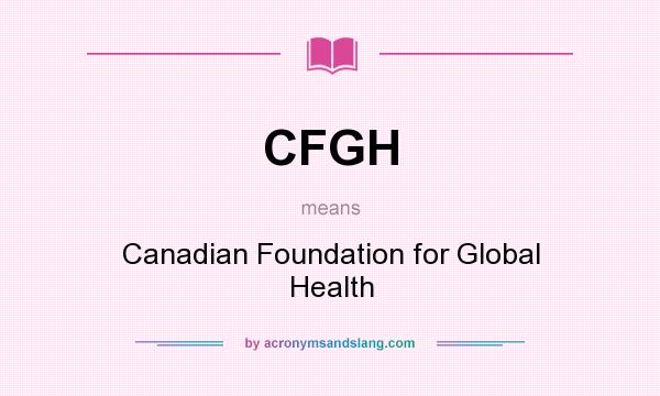 What does CFGH mean? It stands for Canadian Foundation for Global Health