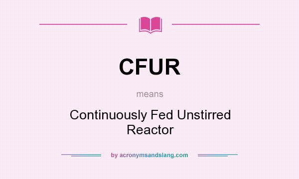 What does CFUR mean? It stands for Continuously Fed Unstirred Reactor