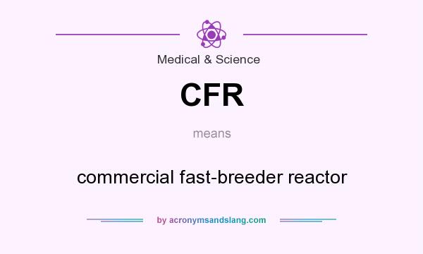 What does CFR mean? It stands for commercial fast-breeder reactor