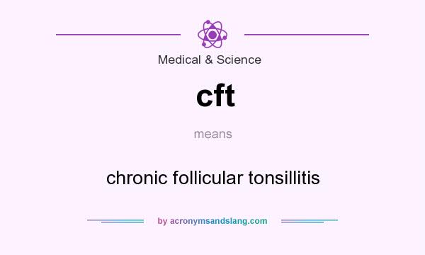 What does cft mean? It stands for chronic follicular tonsillitis