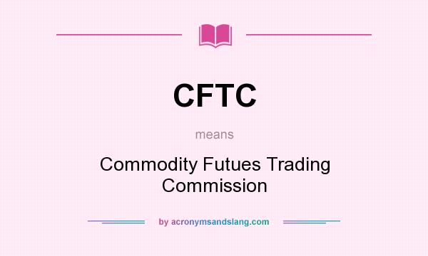 What does CFTC mean? It stands for Commodity Futues Trading Commission