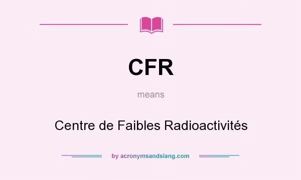 What does CFR mean? It stands for Centre de Faibles Radioactivités