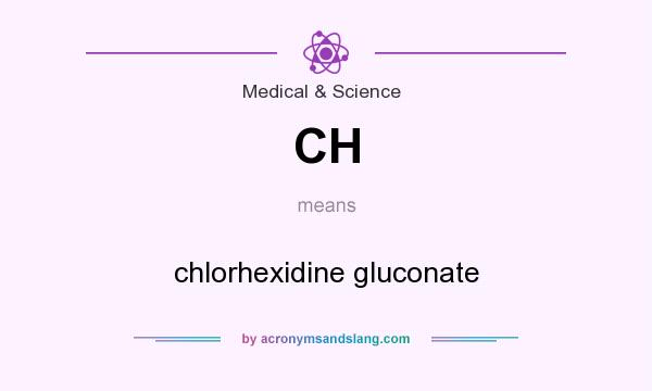 What does CH mean? It stands for chlorhexidine gluconate