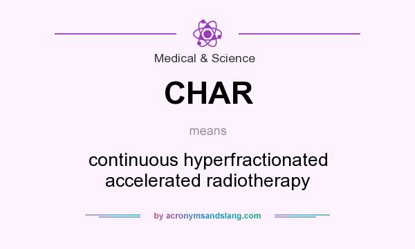 What does CHAR mean? It stands for continuous hyperfractionated accelerated radiotherapy