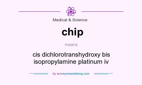What does chip mean? It stands for cis dichlorotranshydroxy bis isopropylamine platinum iv