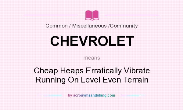 What does CHEVROLET mean? It stands for Cheap Heaps Erratically Vibrate Running On Level Even Terrain