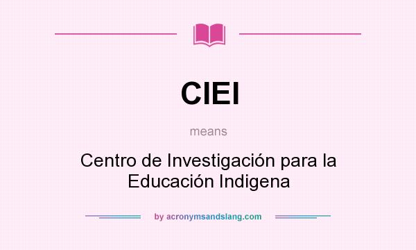 What does CIEI mean? It stands for Centro de Investigación para la Educación Indigena