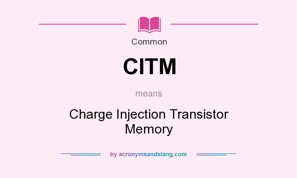 What does CITM mean? It stands for Charge Injection Transistor Memory