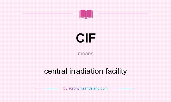 What does CIF mean? It stands for central irradiation facility