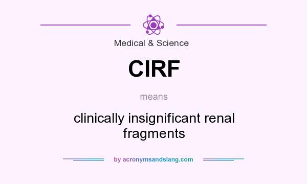 What does CIRF mean? It stands for clinically insignificant renal fragments
