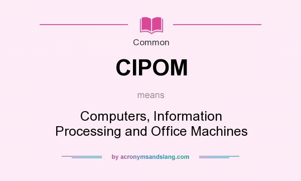 What does CIPOM mean? It stands for Computers, Information Processing and Office Machines