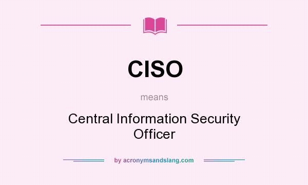 What does CISO mean? It stands for Central Information Security Officer