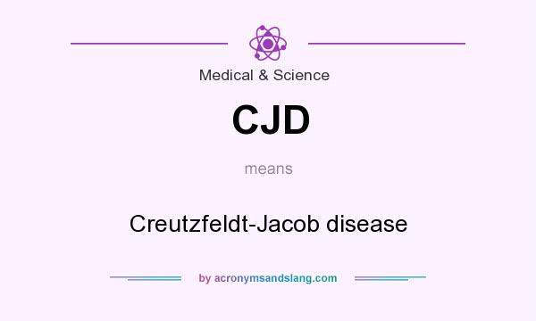 What does CJD mean? It stands for Creutzfeldt-Jacob disease